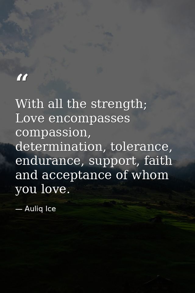 With all the strength; Love encompasses compassion, determination, tolerance, endurance, support, faith and acceptance o — Auliq Ice