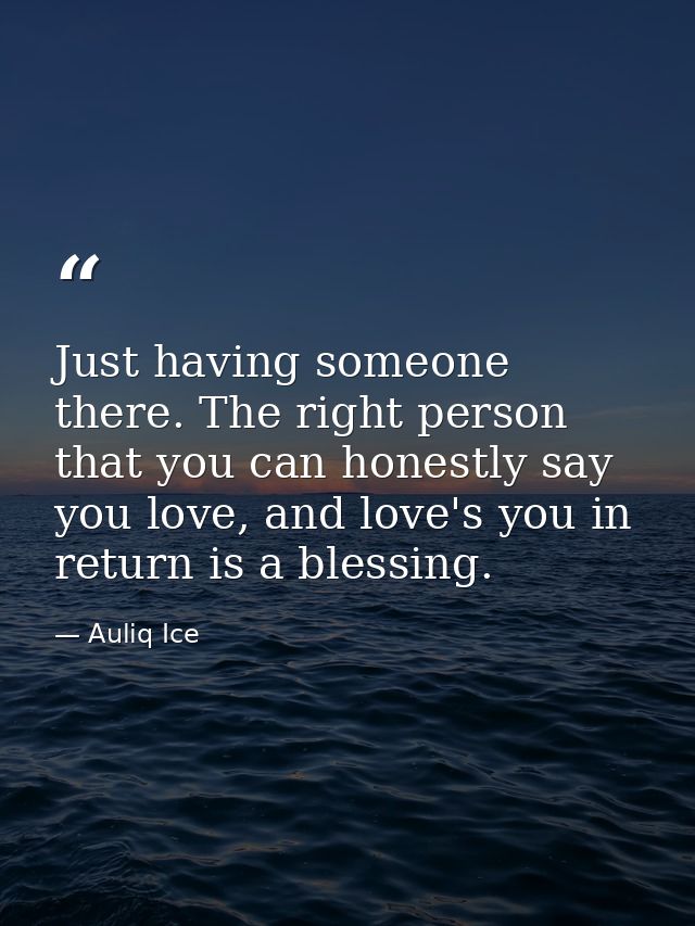 Just having someone there. The right person that you can honestly say you love, and love's you in return is a blessing. — Auliq Ice