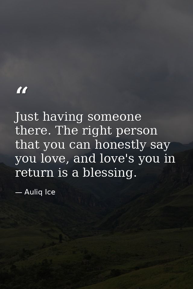 Just having someone there. The right person that you can honestly say you love, and love's you in return is a blessing. — Auliq Ice