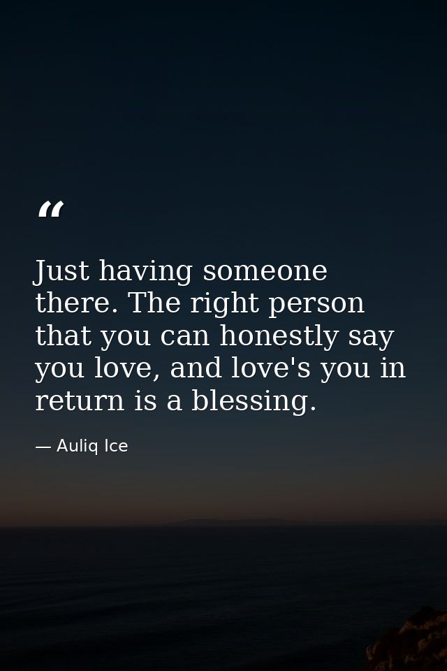 Just having someone there. The right person that you can honestly say you love, and love's you in return is a blessing. — Auliq Ice