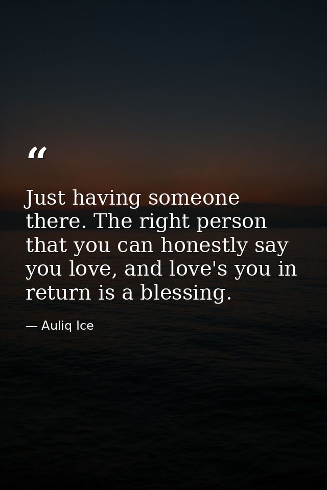 Just having someone there. The right person that you can honestly say you love, and love's you in return is a blessing. — Auliq Ice