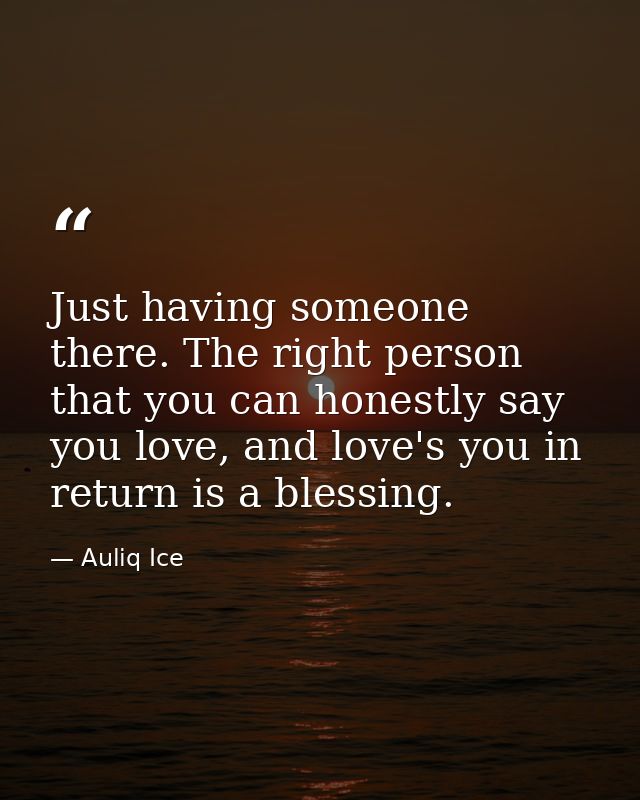 Just having someone there. The right person that you can honestly say you love, and love's you in return is a blessing. — Auliq Ice