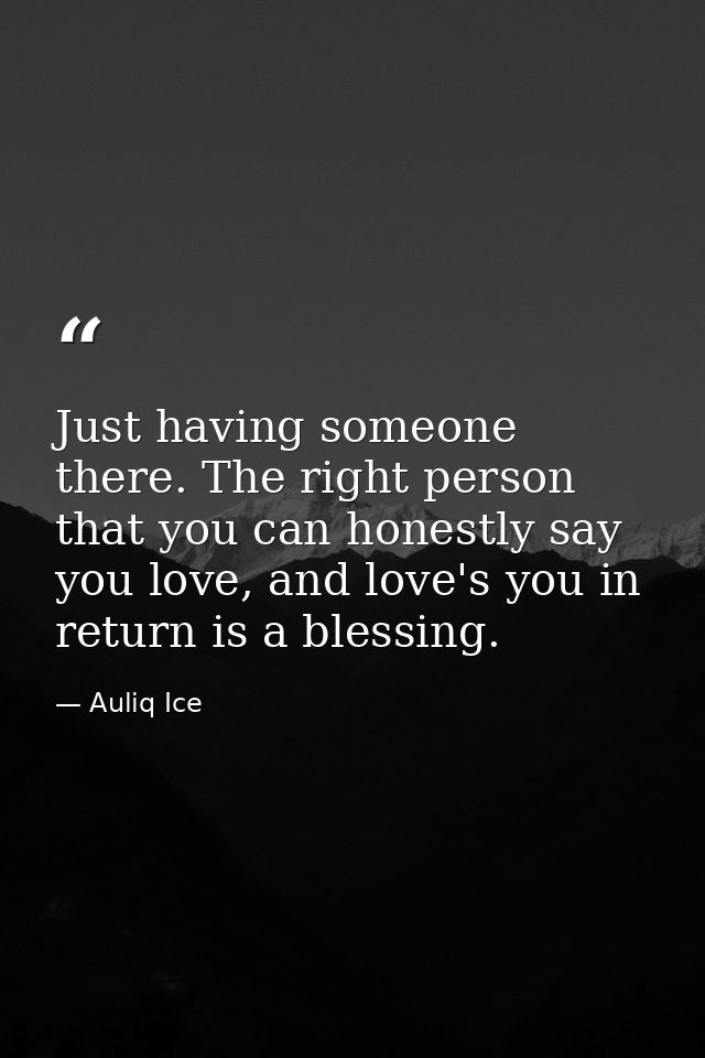 Just having someone there. The right person that you can honestly say you love, and love's you in return is a blessing. — Auliq Ice