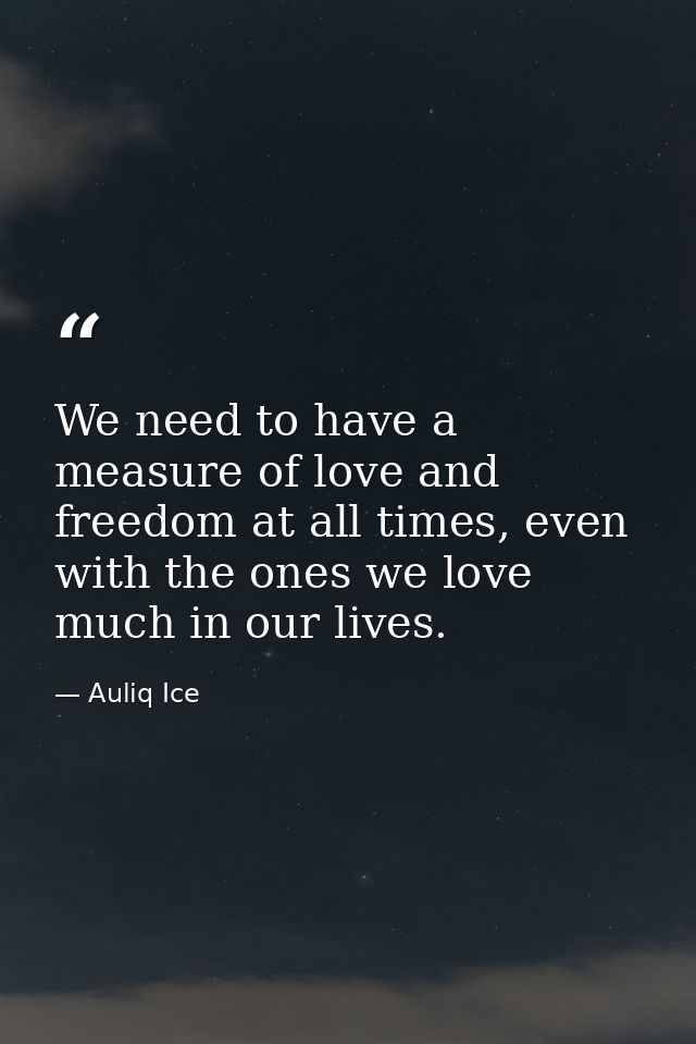 We need to have a measure of love and freedom at all times, even with the ones we love much in our lives. — Auliq Ice