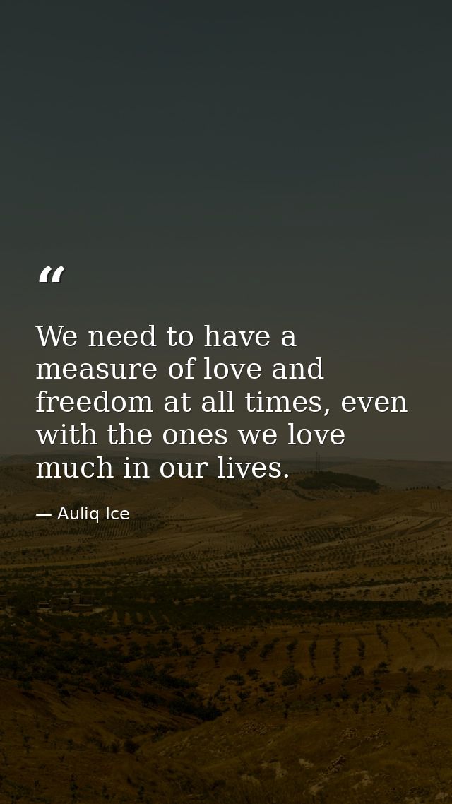 We need to have a measure of love and freedom at all times, even with the ones we love much in our lives. — Auliq Ice