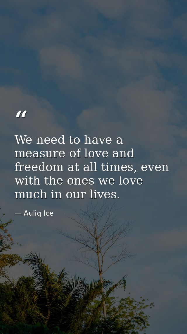 We need to have a measure of love and freedom at all times, even with the ones we love much in our lives. — Auliq Ice