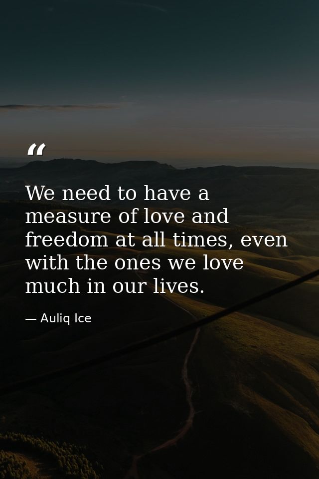 We need to have a measure of love and freedom at all times, even with the ones we love much in our lives. — Auliq Ice