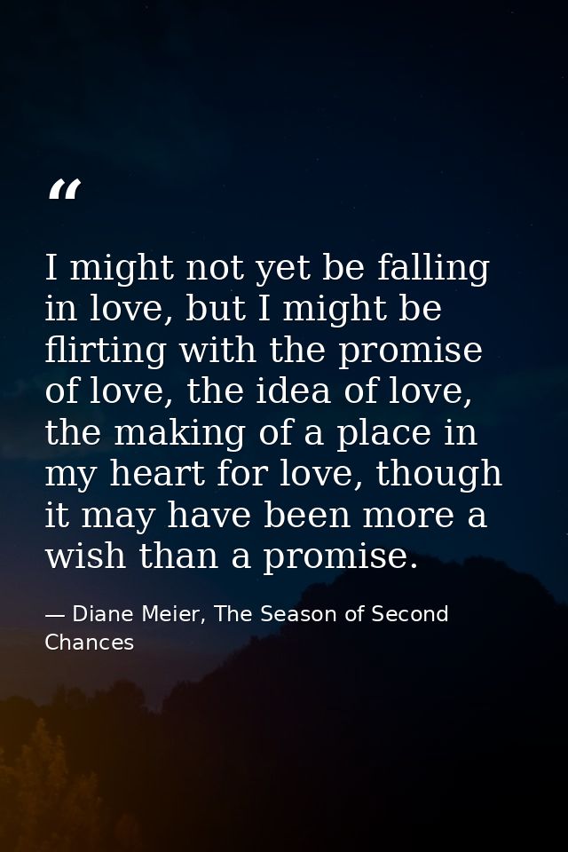 I might not yet be falling in love, but I might be flirting with the promise of love, the idea of love, the making of a  — Diane Meier, The Season of Second Chances