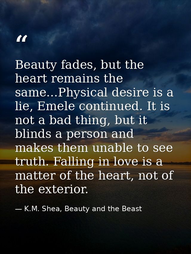 Beauty fades, but the heart remains the same...Physical desire is a lie, Emele continued. It is not a bad thing, but it  — K.M. Shea, Beauty and the Beast