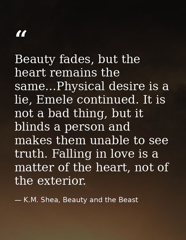 Beauty fades, but the heart remains the same...Physical desire is a lie, Emele continued. It is not a bad thing, but it  — K.M. Shea, Beauty and the Beast