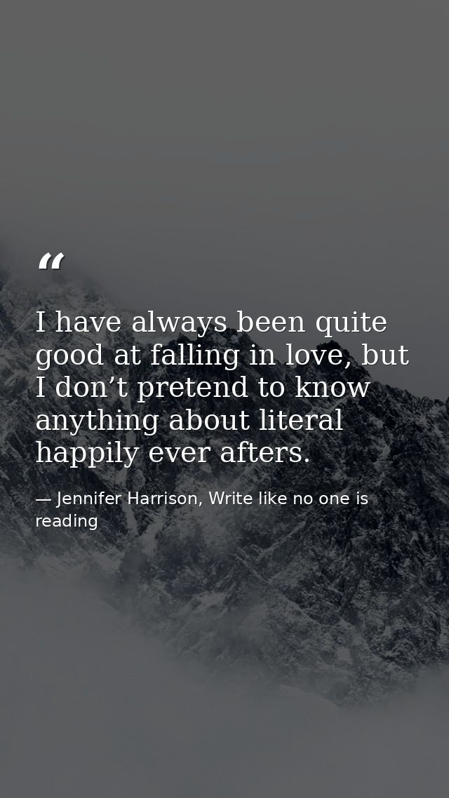 I have always been quite good at falling in love, but I don’t pretend to know anything about literal happily ever afters — Jennifer Harrison, Write like no one is reading
