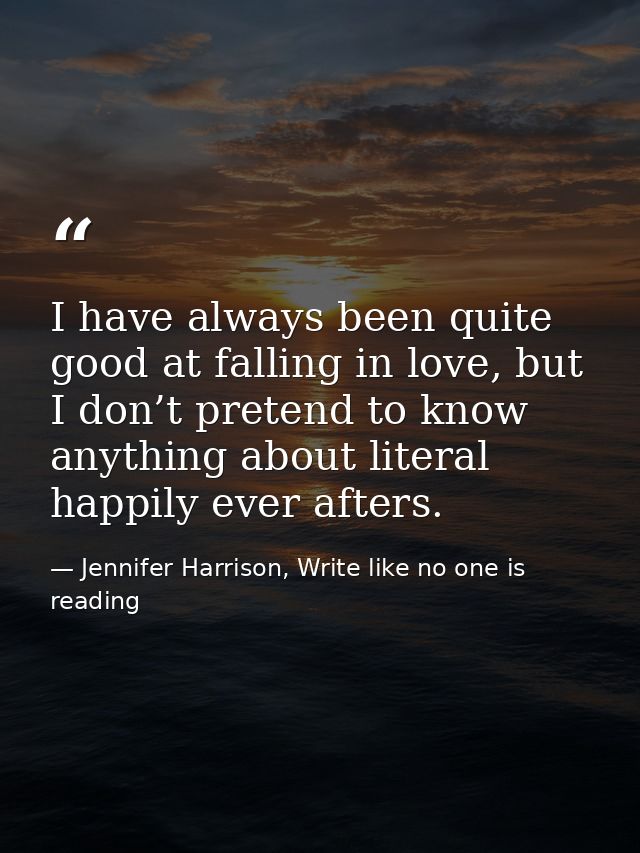 I have always been quite good at falling in love, but I don’t pretend to know anything about literal happily ever afters — Jennifer Harrison, Write like no one is reading