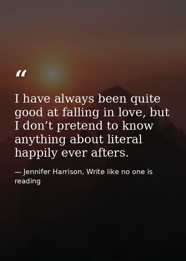 I have always been quite good at falling in love, but I don’t pretend to know anything about literal happily ever afters — Jennifer Harrison, Write like no one is reading