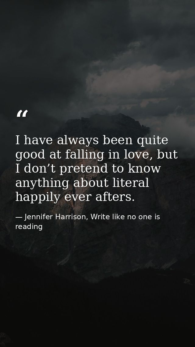 I have always been quite good at falling in love, but I don’t pretend to know anything about literal happily ever afters — Jennifer Harrison, Write like no one is reading