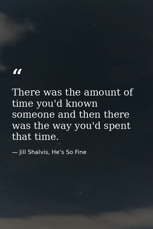 There was the amount of time you'd known someone and then there was the way you'd spent that time. — Jill Shalvis, He's So Fine
