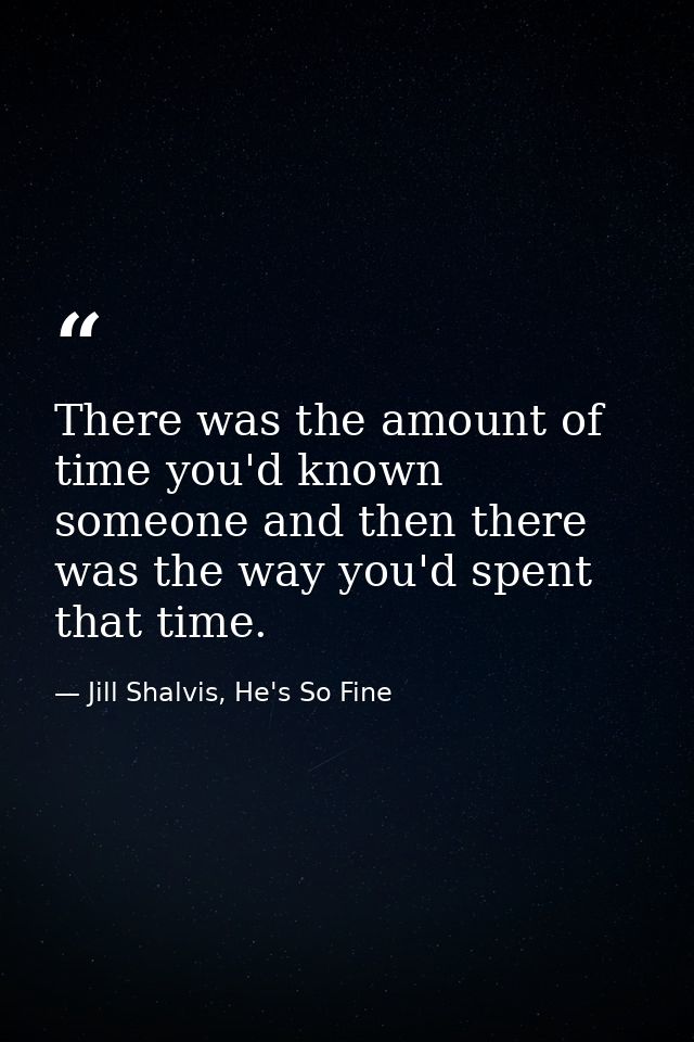 There was the amount of time you'd known someone and then there was the way you'd spent that time. — Jill Shalvis, He's So Fine