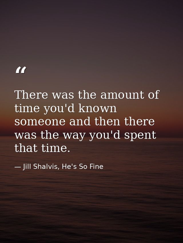 There was the amount of time you'd known someone and then there was the way you'd spent that time. — Jill Shalvis, He's So Fine