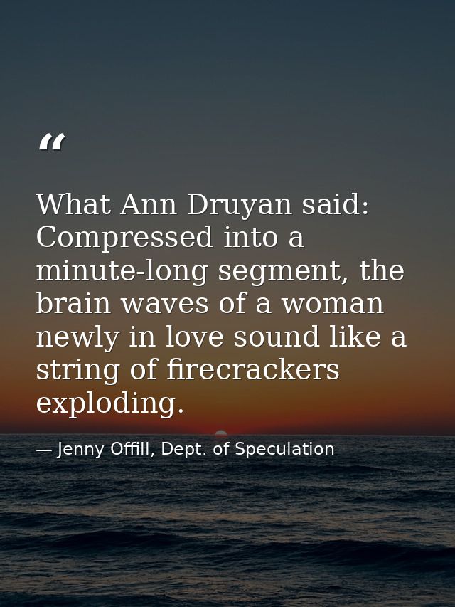 What Ann Druyan said: Compressed into a minute-long segment, the brain waves of a woman newly in love sound like a strin — Jenny Offill, Dept. of Speculation