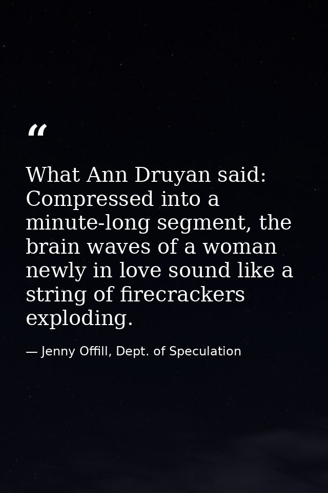 What Ann Druyan said: Compressed into a minute-long segment, the brain waves of a woman newly in love sound like a strin — Jenny Offill, Dept. of Speculation