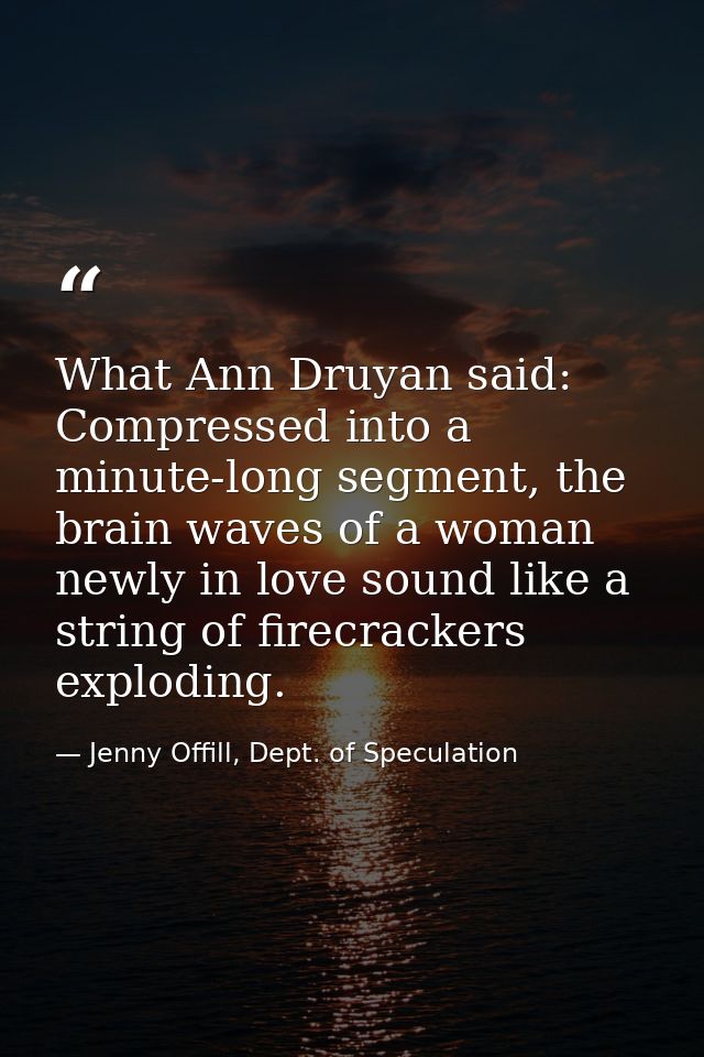What Ann Druyan said: Compressed into a minute-long segment, the brain waves of a woman newly in love sound like a strin — Jenny Offill, Dept. of Speculation