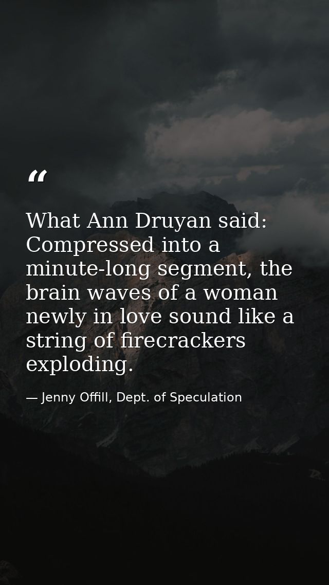 What Ann Druyan said: Compressed into a minute-long segment, the brain waves of a woman newly in love sound like a strin — Jenny Offill, Dept. of Speculation