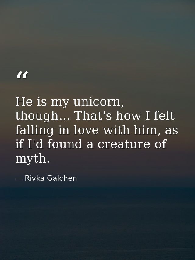 He is my unicorn, though... That's how I felt falling in love with him, as if I'd found a creature of myth. — Rivka Galchen