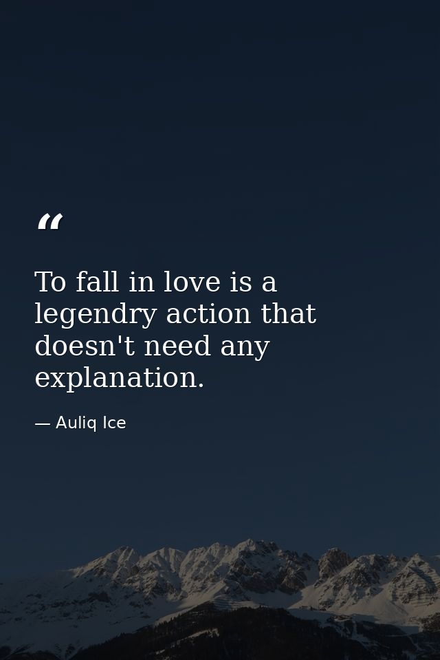 To fall in love is a legendry action that doesn't need any explanation. — Auliq Ice