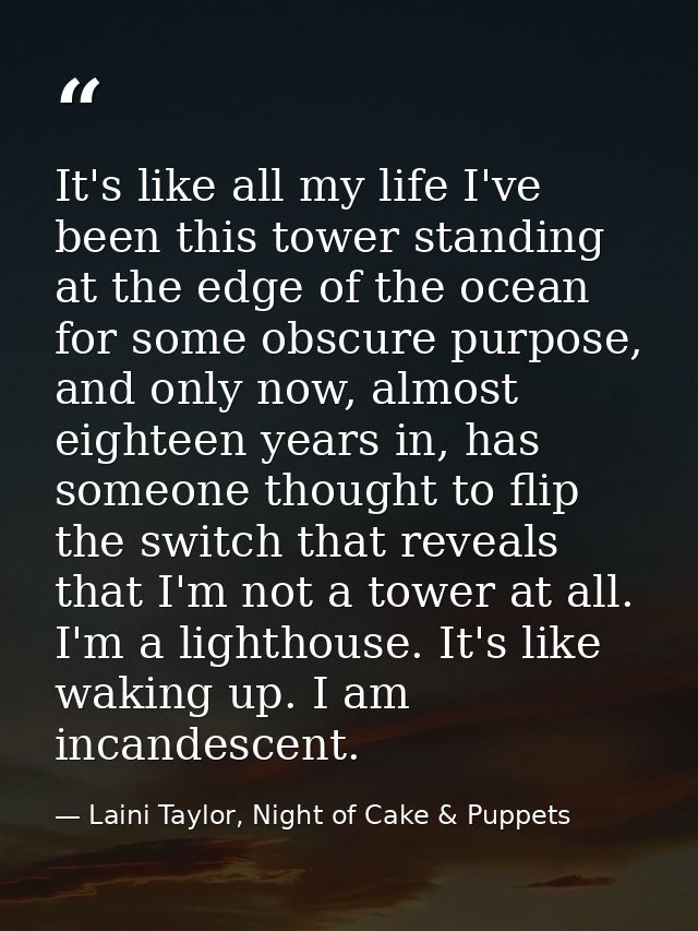 It's like all my life I've been this tower standing at the edge of the ocean for some obscure purpose, and only now, alm — Laini Taylor, Night of Cake & Puppets