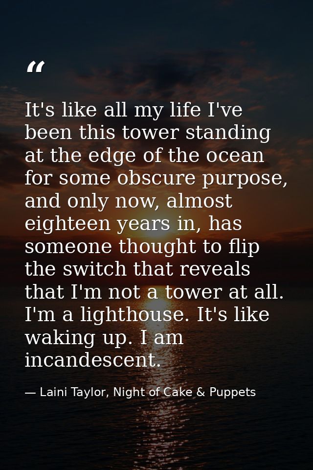 It's like all my life I've been this tower standing at the edge of the ocean for some obscure purpose, and only now, alm — Laini Taylor, Night of Cake & Puppets