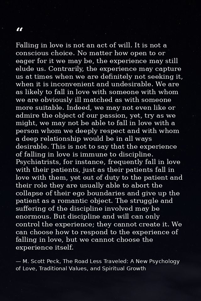 Falling in love is not an act of will. It is not a conscious choice. No matter how open to or eager for it we may be, th — M. Scott Peck, The Road Less Traveled: A New Psychology of Love, Traditional Values, and Spiritual Growth