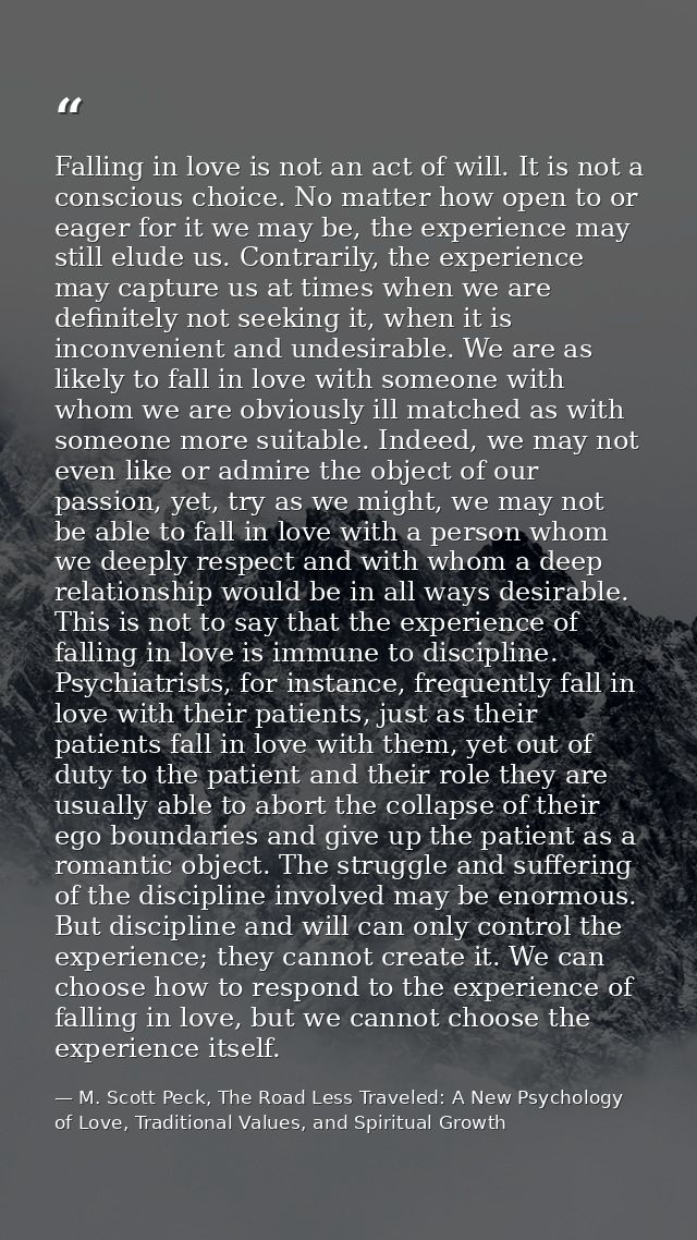 Falling in love is not an act of will. It is not a conscious choice. No matter how open to or eager for it we may be, th — M. Scott Peck, The Road Less Traveled: A New Psychology of Love, Traditional Values, and Spiritual Growth