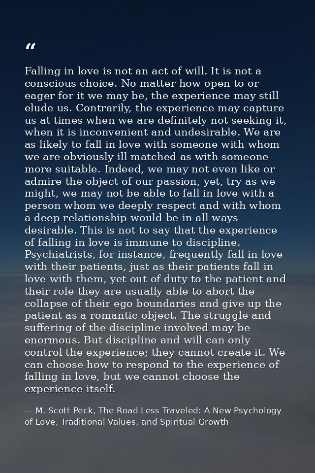Falling in love is not an act of will. It is not a conscious choice. No matter how open to or eager for it we may be, th — M. Scott Peck, The Road Less Traveled: A New Psychology of Love, Traditional Values, and Spiritual Growth