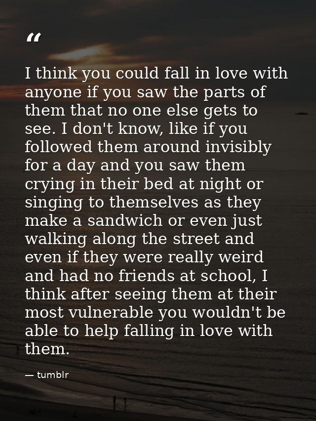 I think you could fall in love with anyone if you saw the parts of them that no one else gets to see. I don't know, like — tumblr