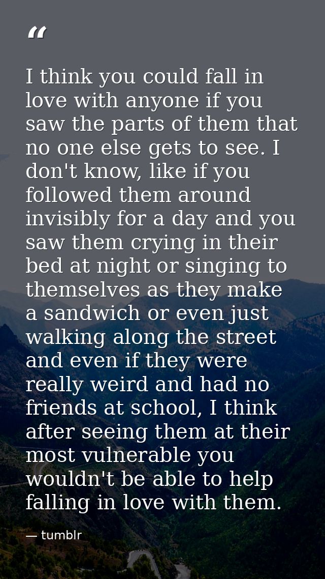 I think you could fall in love with anyone if you saw the parts of them that no one else gets to see. I don't know, like — tumblr