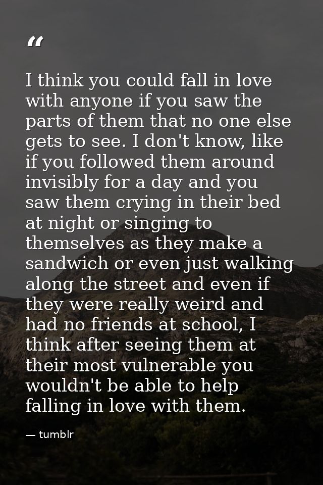 I think you could fall in love with anyone if you saw the parts of them that no one else gets to see. I don't know, like — tumblr