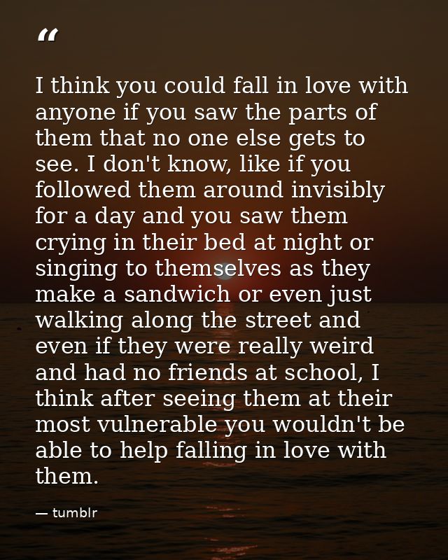 I think you could fall in love with anyone if you saw the parts of them that no one else gets to see. I don't know, like — tumblr