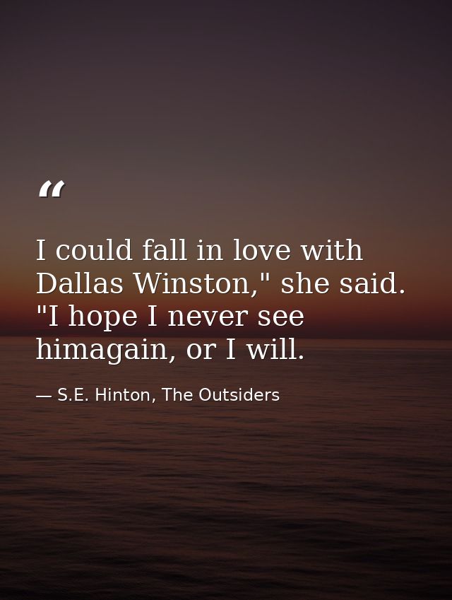 I could fall in love with Dallas Winston," she said. "I hope I never see himagain, or I will. — S.E. Hinton, The Outsiders
