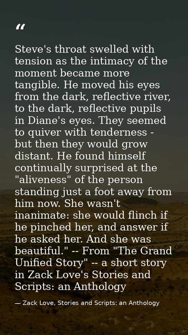 Steve's throat swelled with tension as the intimacy of the moment became more tangible. He moved his eyes from the dark, — Zack Love, Stories and Scripts: an Anthology