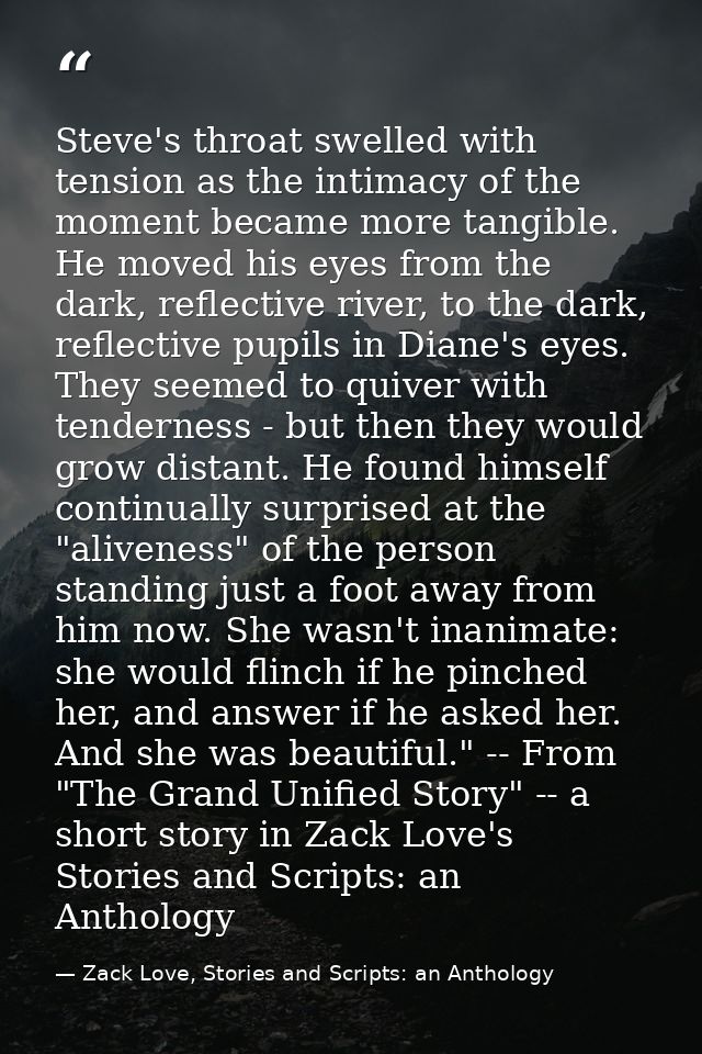 Steve's throat swelled with tension as the intimacy of the moment became more tangible. He moved his eyes from the dark, — Zack Love, Stories and Scripts: an Anthology