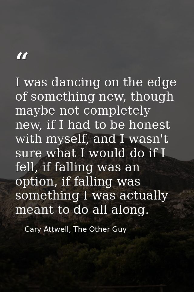 I was dancing on the edge of something new, though maybe not completely new, if I had to be honest with myself, and I wa — Cary Attwell, The Other Guy