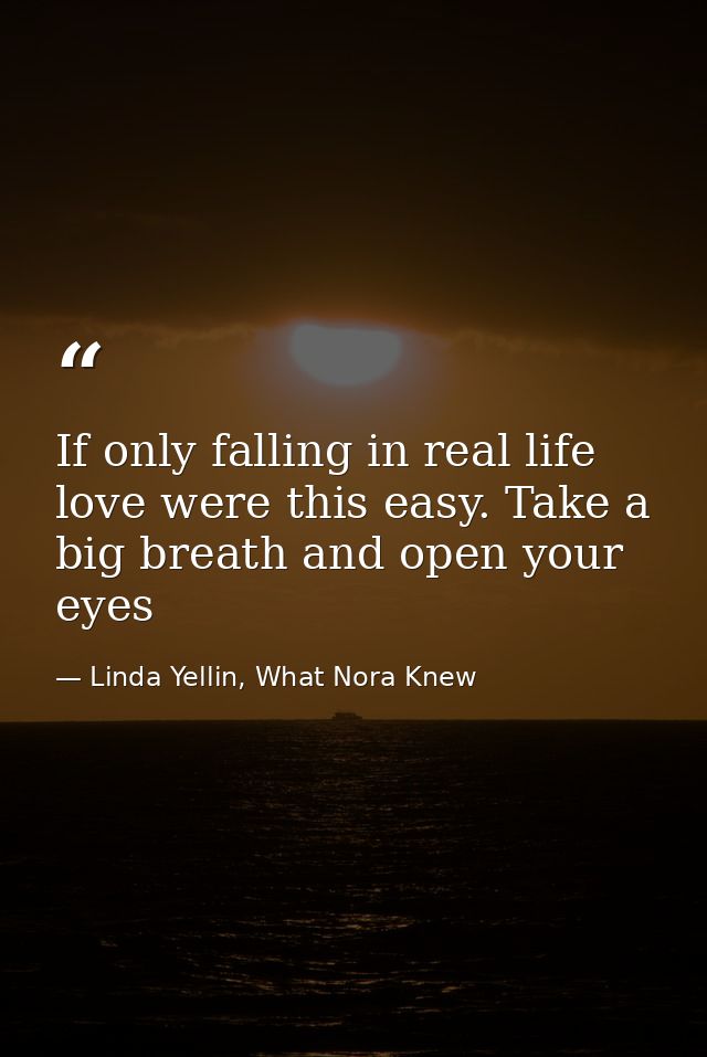If only falling in real life love were this easy. Take a big breath and open your eyes — Linda Yellin, What Nora Knew