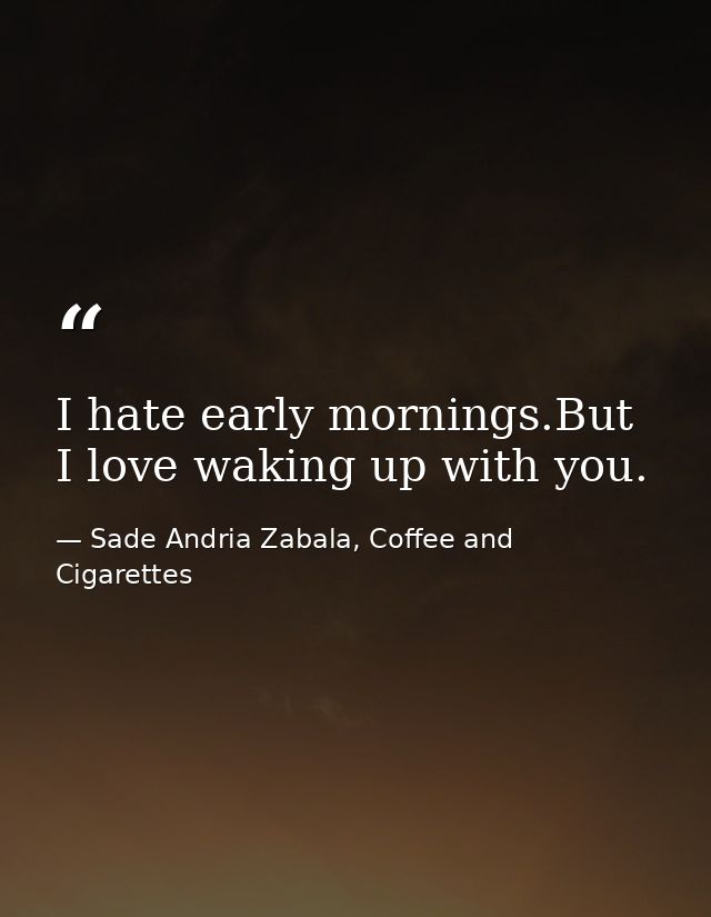I hate early mornings.But I love waking up with you. — Sade Andria Zabala, Coffee and Cigarettes