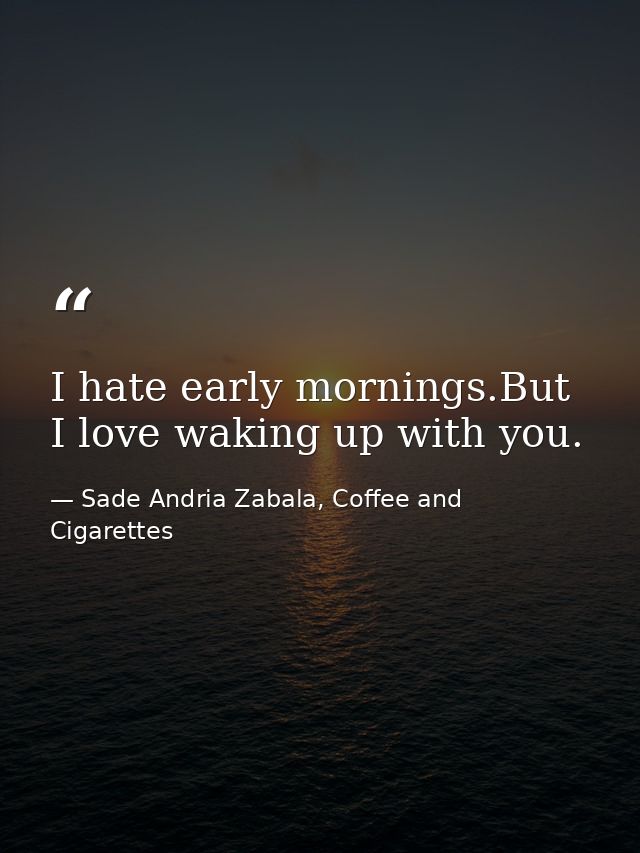 I hate early mornings.But I love waking up with you. — Sade Andria Zabala, Coffee and Cigarettes