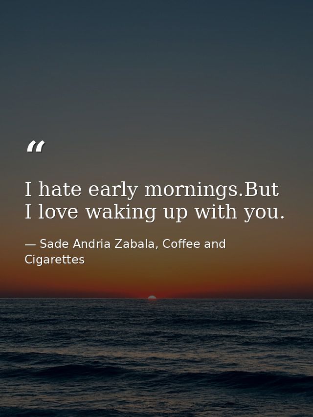 I hate early mornings.But I love waking up with you. — Sade Andria Zabala, Coffee and Cigarettes
