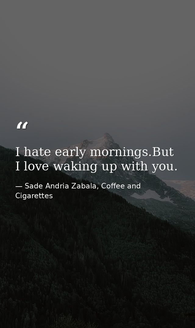 I hate early mornings.But I love waking up with you. — Sade Andria Zabala, Coffee and Cigarettes