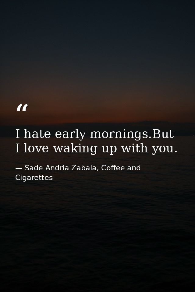 I hate early mornings.But I love waking up with you. — Sade Andria Zabala, Coffee and Cigarettes