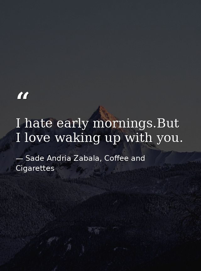 I hate early mornings.But I love waking up with you. — Sade Andria Zabala, Coffee and Cigarettes