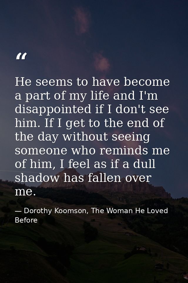 He seems to have become a part of my life and I'm disappointed if I don't see him. If I get to the end of the day withou — Dorothy Koomson, The Woman He Loved Before