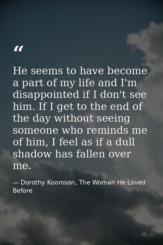He seems to have become a part of my life and I'm disappointed if I don't see him. If I get to the end of the day withou — Dorothy Koomson, The Woman He Loved Before