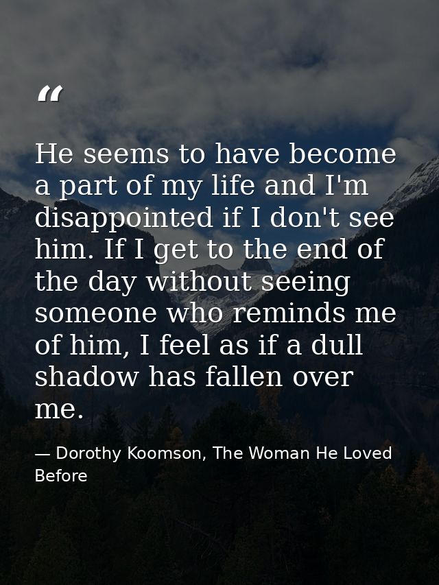 He seems to have become a part of my life and I'm disappointed if I don't see him. If I get to the end of the day withou — Dorothy Koomson, The Woman He Loved Before